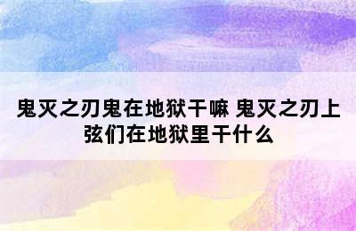 鬼灭之刃鬼在地狱干嘛 鬼灭之刃上弦们在地狱里干什么